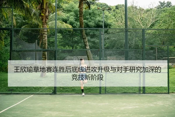 王欣瑜草地赛连胜后底线进攻升级与对手研究加深的竞技新阶段