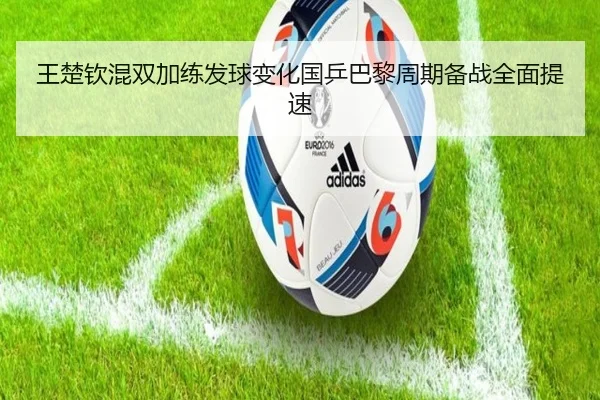 王楚钦混双加练发球变化国乒巴黎周期备战全面提速