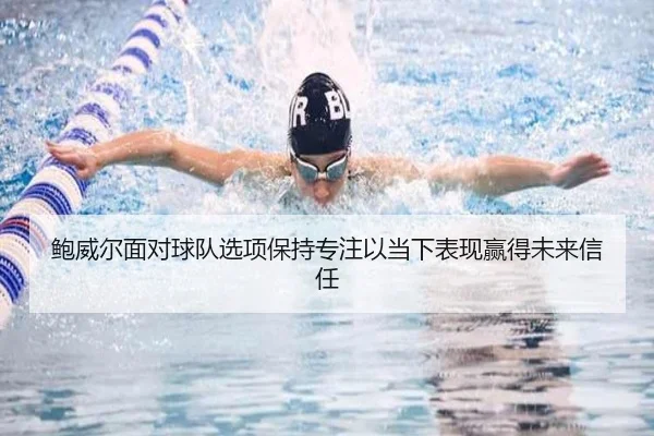 鲍威尔面对球队选项保持专注以当下表现赢得未来信任