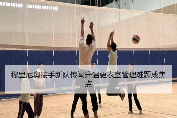 穆里尼奥接手新队传闻升温更衣室管理难题成焦点
