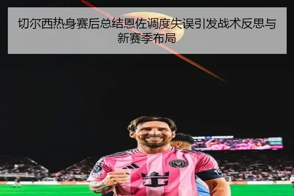 切尔西热身赛后总结恩佐调度失误引发战术反思与新赛季布局