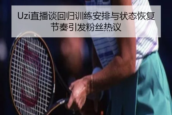 Uzi直播谈回归训练安排与状态恢复节奏引发粉丝热议