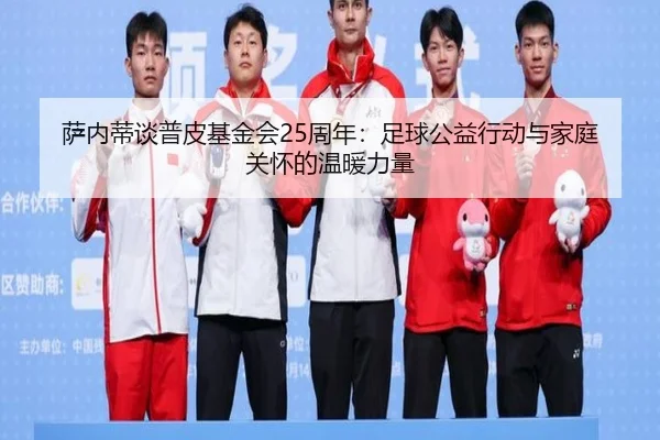 萨内蒂谈普皮基金会25周年：足球公益行动与家庭关怀的温暖力量