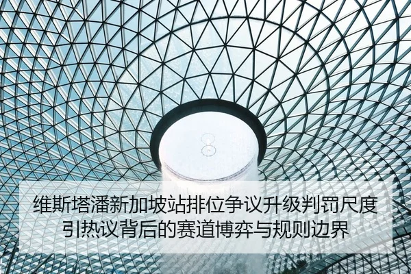 维斯塔潘新加坡站排位争议升级判罚尺度引热议背后的赛道博弈与规则边界